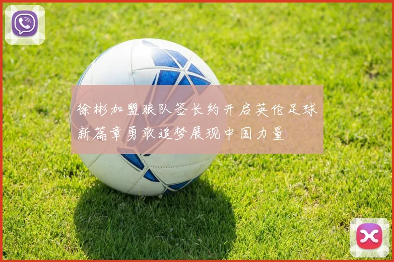 徐彬加盟狼队签长约开启英伦足球新篇章勇敢追梦展现中国力量