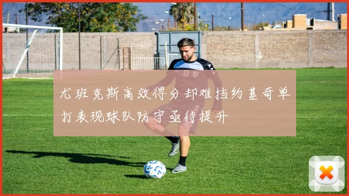 尤班克斯高效得分却难挡约基奇单打表现球队防守亟待提升