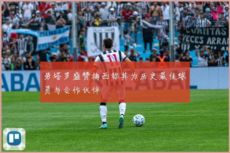 劳塔罗盛赞梅西称其为历史最佳球员与合作伙伴
