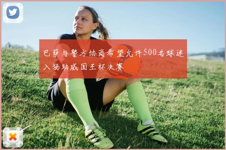 巴萨与警方协商希望允许500名球迷入场助威国王杯决赛