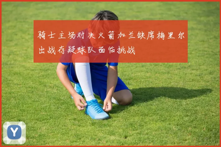 骑士主场对决火箭加兰缺席梅里尔出战存疑球队面临挑战