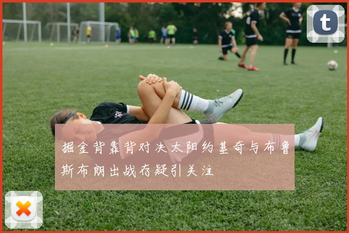 掘金背靠背对决太阳约基奇与布鲁斯布朗出战存疑引关注
