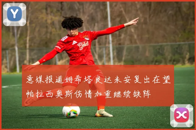 意媒报道姆希塔良达米安复出在望帕拉西奥斯伤情加重继续缺阵
