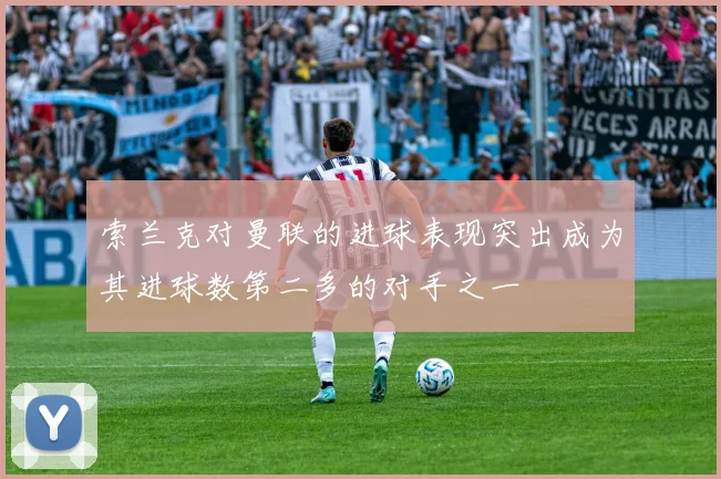 索兰克对曼联的进球表现突出成为其进球数第二多的对手之一