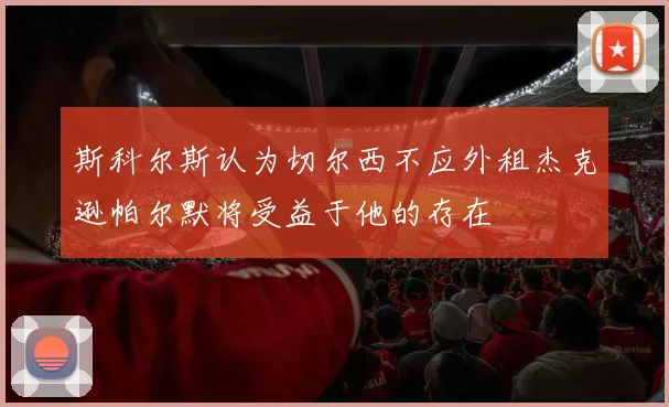斯科尔斯认为切尔西不应外租杰克逊帕尔默将受益于他的存在