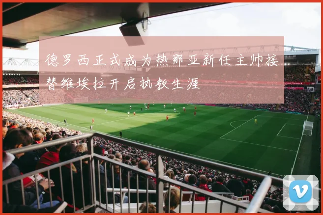 德罗西正式成为热那亚新任主帅接替维埃拉开启执教生涯