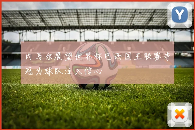 内马尔展望世界杯巴西国王联赛夺冠为球队注入信心