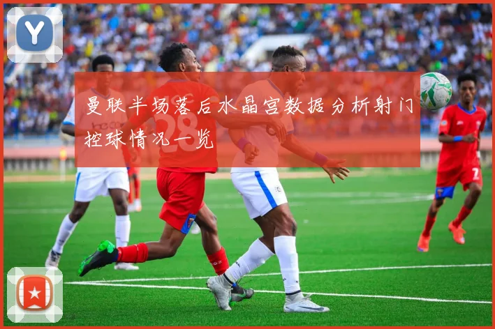 曼联半场落后水晶宫数据分析射门控球情况一览