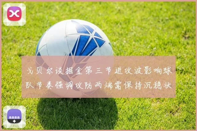 戈贝尔谈掘金第三节进攻波影响球队节奏强调攻防两端需保持沉稳状态