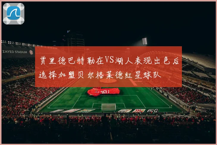 贾里德巴特勒在VS湖人表现出色后选择加盟贝尔格莱德红星球队