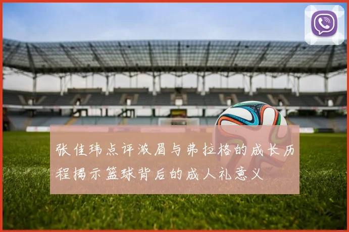 张佳玮点评浓眉与弗拉格的成长历程揭示篮球背后的成人礼意义