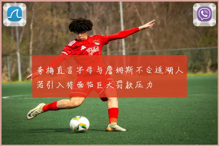 夸梅直言字母与詹姆斯不合适湖人若引入将面临巨大罚款压力