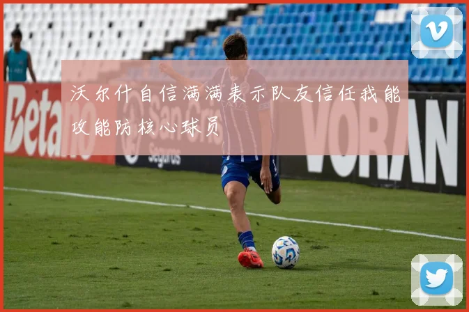 沃尔什自信满满表示队友信任我能攻能防核心球员