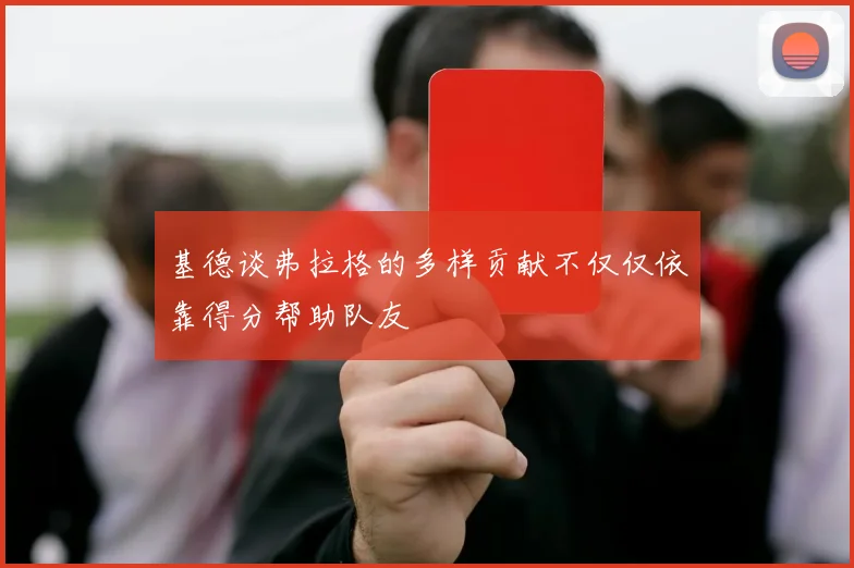 基德谈弗拉格的多样贡献不仅仅依靠得分帮助队友