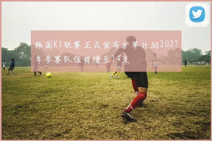 韩国K1联赛正式宣布扩军计划2027年参赛队伍将增至14支
