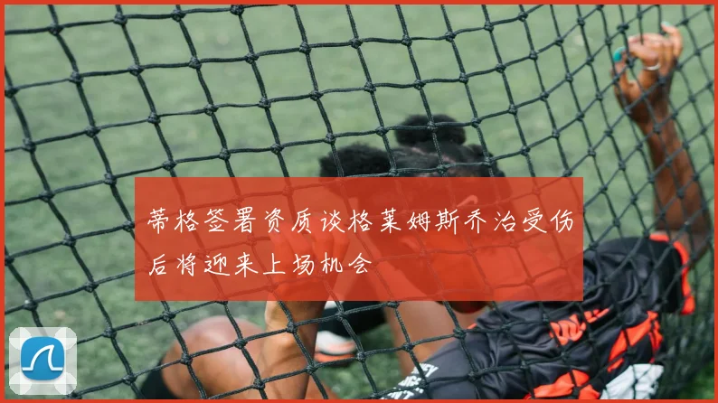 蒂格签署资质谈格莱姆斯乔治受伤后将迎来上场机会