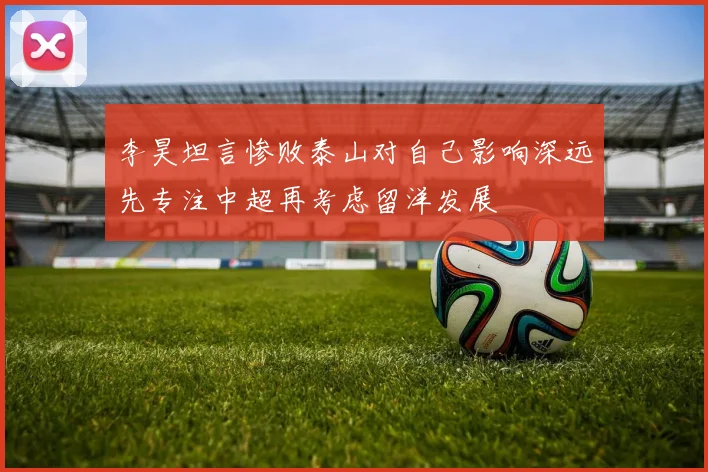 李昊坦言惨败泰山对自己影响深远先专注中超再考虑留洋发展