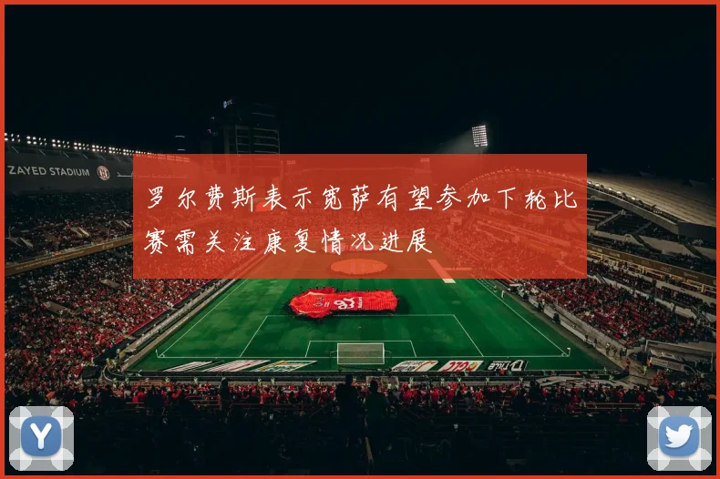 罗尔费斯表示宽萨有望参加下轮比赛需关注康复情况进展