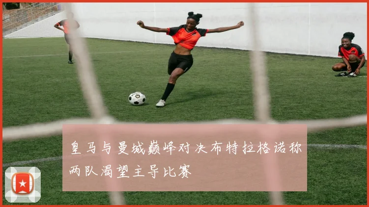 皇马与曼城巅峰对决布特拉格诺称两队渴望主导比赛