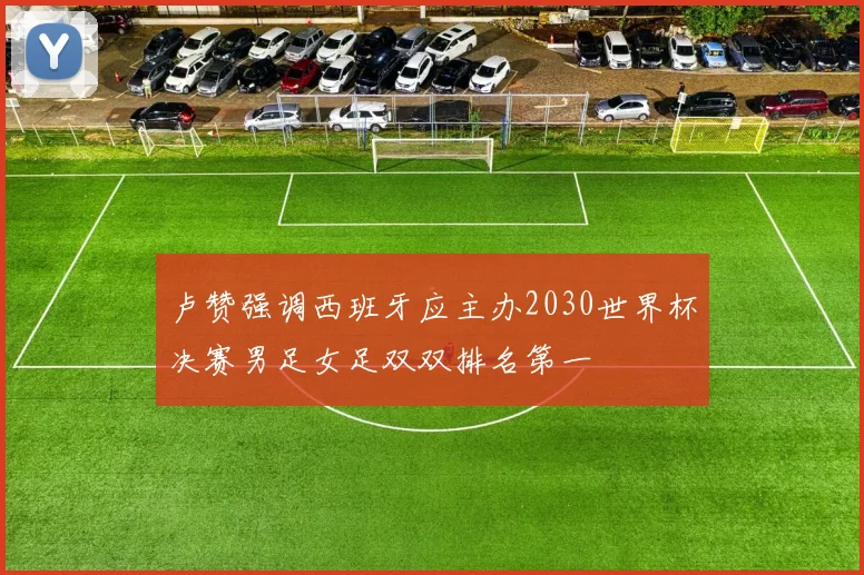 卢赞强调西班牙应主办2030世界杯决赛男足女足双双排名第一